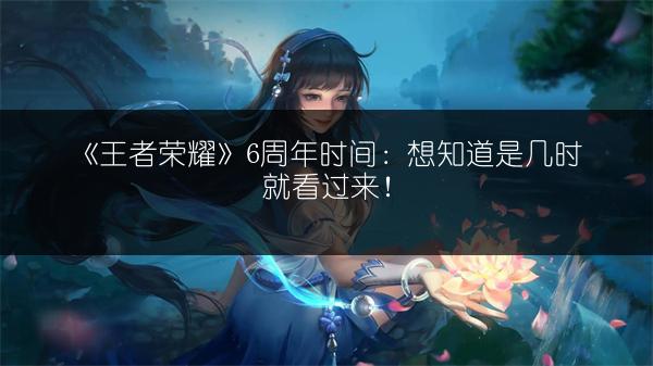 《王者荣耀》6周年时间：想知道是几时就看过来！