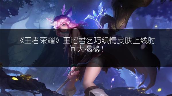 《王者荣耀》王昭君乞巧织情皮肤上线时间大揭秘！