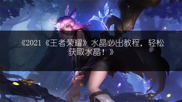 《2021《王者荣耀》水晶必出教程，轻松获取水晶！》