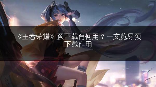《王者荣耀》预下载有何用？一文览尽预下载作用