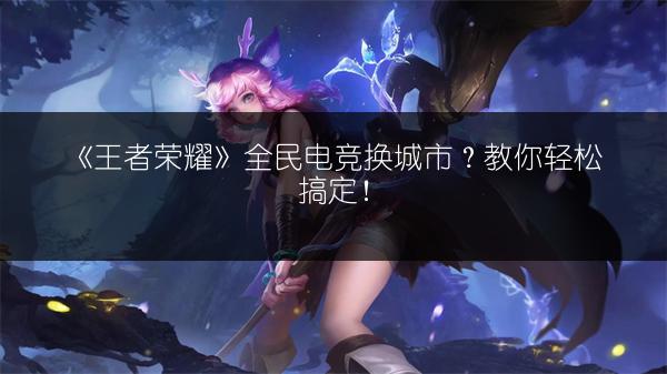 《王者荣耀》全民电竞换城市？教你轻松搞定！
