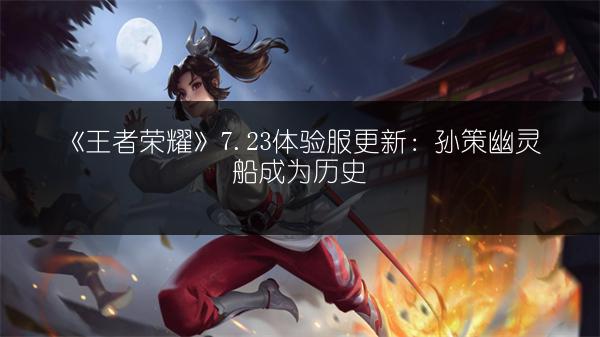 《王者荣耀》7.23体验服更新：孙策幽灵船成为历史