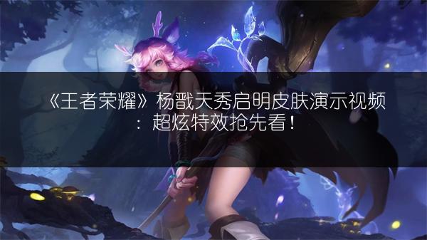 《王者荣耀》杨戬天秀启明皮肤演示视频：超炫特效抢先看！