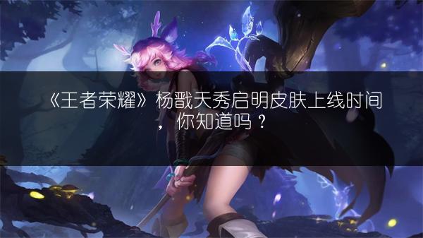 《王者荣耀》杨戬天秀启明皮肤上线时间，你知道吗？