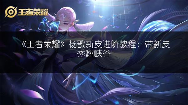 《王者荣耀》杨戬新皮进阶教程：带新皮秀翻峡谷