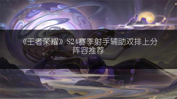 《王者荣耀》S24赛季射手辅助双排上分阵容推荐