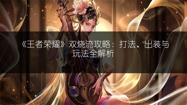 《王者荣耀》双烧流攻略：打法、出装与玩法全解析