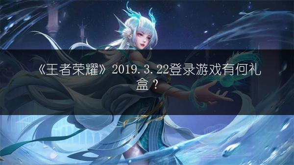 《王者荣耀》2019.3.22登录游戏有何礼盒？