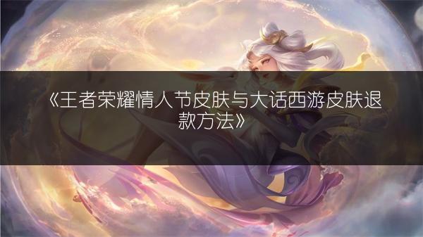 《王者荣耀情人节皮肤与大话西游皮肤退款方法》