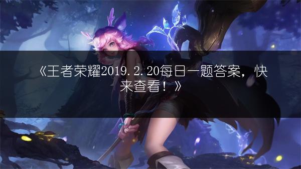 《王者荣耀2019.2.20每日一题答案，快来查看！》