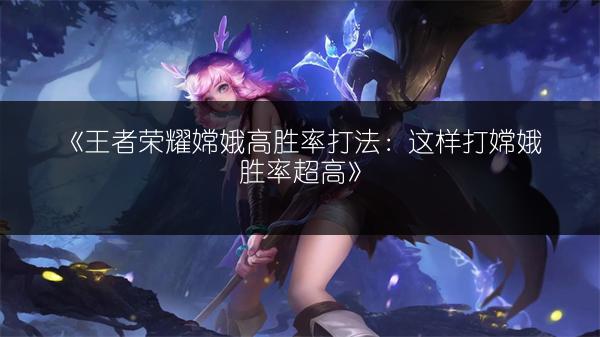 《王者荣耀嫦娥高胜率打法：这样打嫦娥胜率超高》