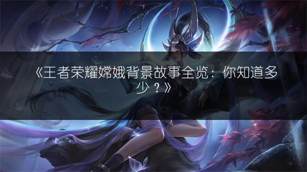 《王者荣耀嫦娥背景故事全览：你知道多少？》