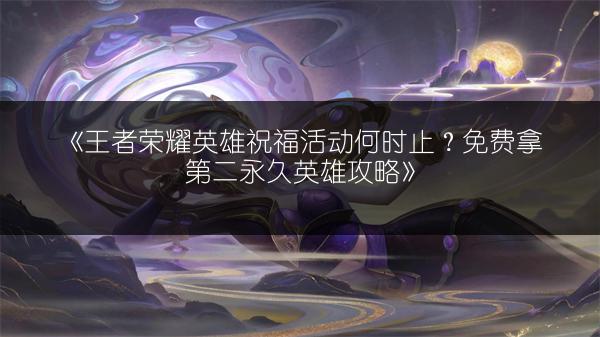 《王者荣耀英雄祝福活动何时止？免费拿第二永久英雄攻略》