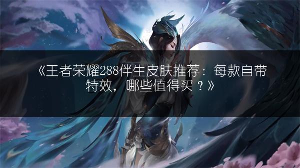《王者荣耀288伴生皮肤推荐：每款自带特效，哪些值得买？》