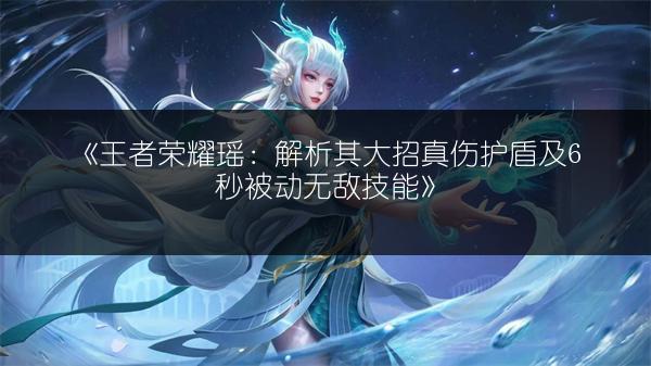 《王者荣耀瑶：解析其大招真伤护盾及6秒被动无敌技能》
