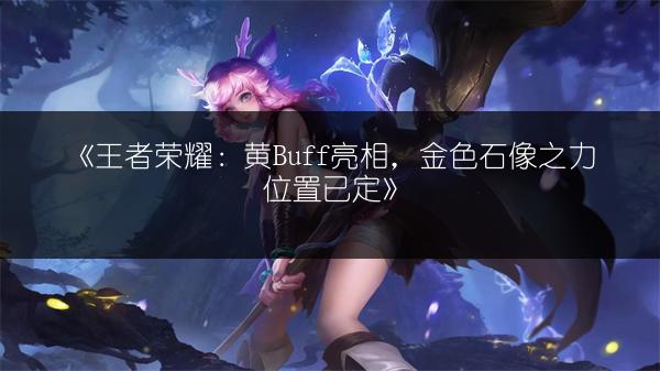 《王者荣耀：黄Buff亮相，金色石像之力位置已定》