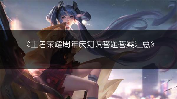 《王者荣耀周年庆知识答题答案汇总》