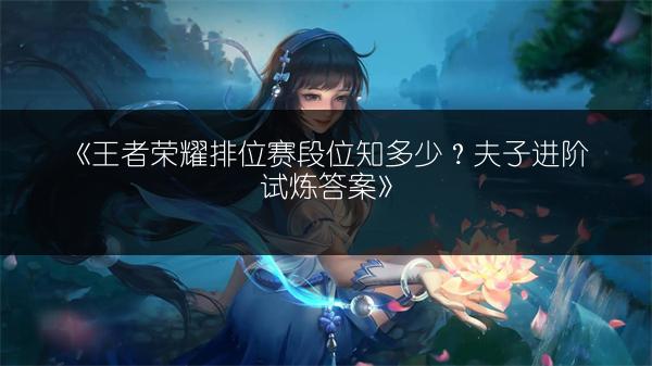 《王者荣耀排位赛段位知多少？夫子进阶试炼答案》