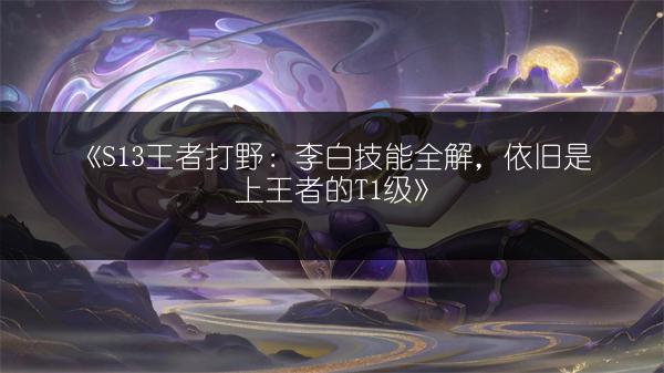 《S13王者打野：李白技能全解，依旧是上王者的T1级》