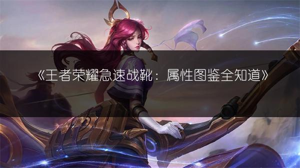 《王者荣耀急速战靴：属性图鉴全知道》