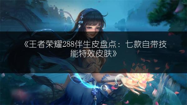 《王者荣耀288伴生皮盘点：七款自带技能特效皮肤》