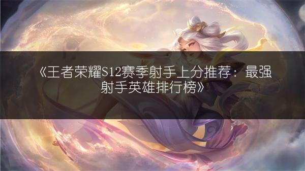 《王者荣耀S12赛季射手上分推荐：最强射手英雄排行榜》