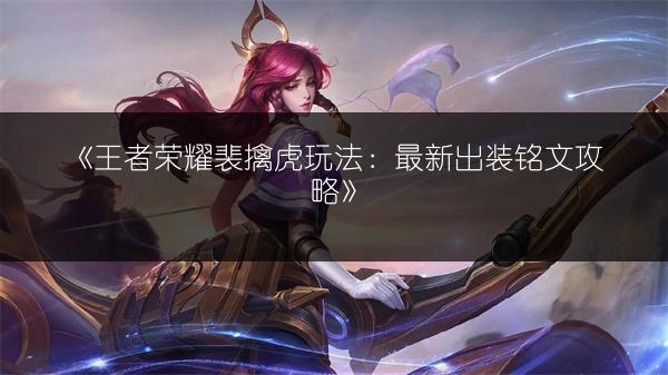 《王者荣耀裴擒虎玩法：最新出装铭文攻略》