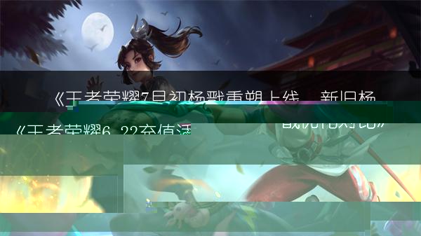 《王者荣耀7月初杨戬重塑上线，新旧杨戬优化对比》