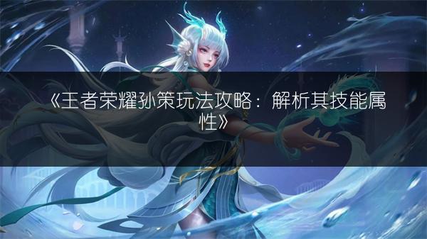 《王者荣耀孙策玩法攻略：解析其技能属性》