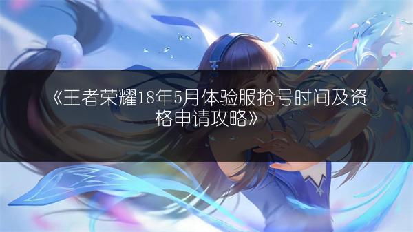 《王者荣耀18年5月体验服抢号时间及资格申请攻略》