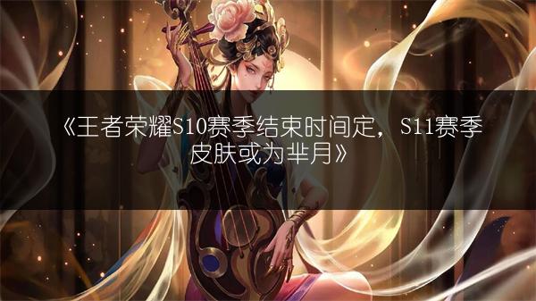 《王者荣耀S10赛季结束时间定，S11赛季皮肤或为芈月》