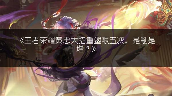 《王者荣耀黄忠大招重塑限五次，是削是增？》