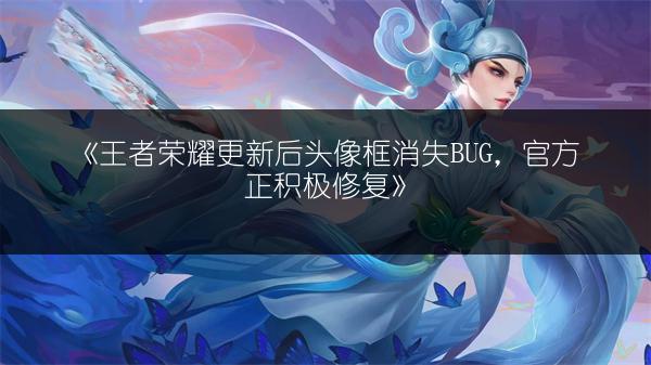 《王者荣耀更新后头像框消失BUG，官方正积极修复》