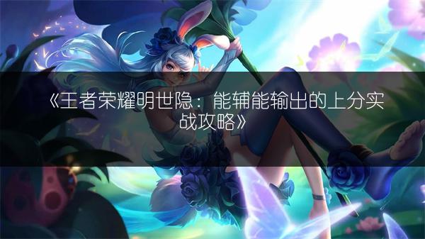 《王者荣耀明世隐：能辅能输出的上分实战攻略》