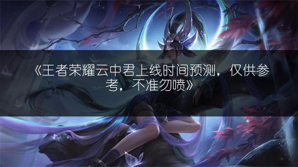 《王者荣耀云中君上线时间预测，仅供参考，不准勿喷》