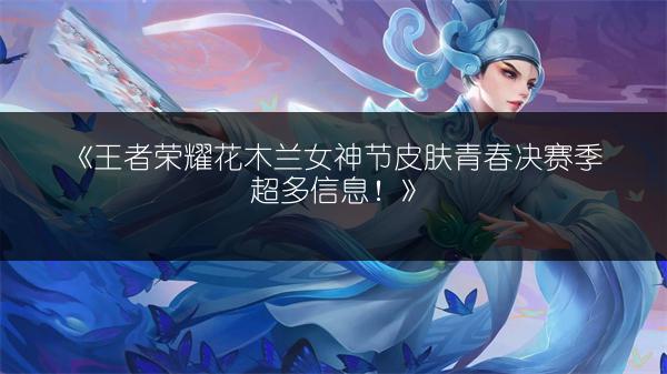 《王者荣耀花木兰女神节皮肤青春决赛季超多信息！》