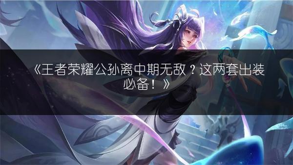 《王者荣耀公孙离中期无敌？这两套出装必备！》