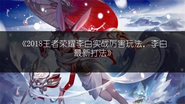 《2018王者荣耀李白实战厉害玩法，李白最新打法》