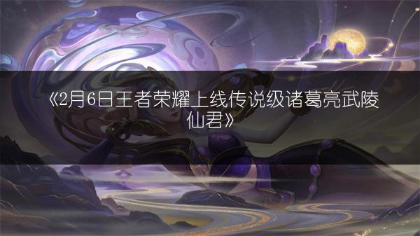 《2月6日王者荣耀上线传说级诸葛亮武陵仙君》