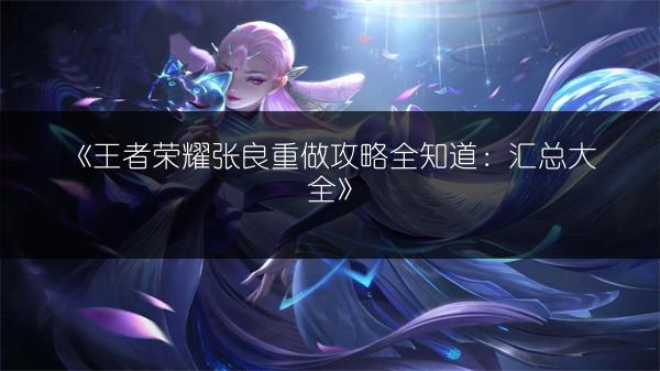 《王者荣耀张良重做攻略全知道：汇总大全》