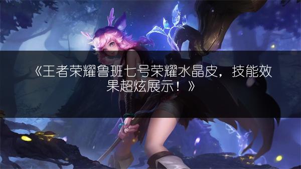 《王者荣耀鲁班七号荣耀水晶皮，技能效果超炫展示！》