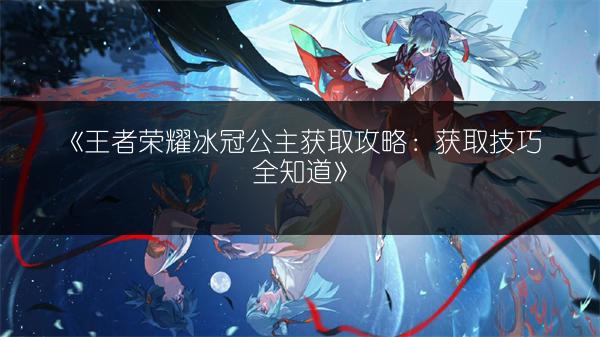 《王者荣耀冰冠公主获取攻略：获取技巧全知道》