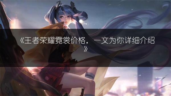 《王者荣耀霓裳价格，一文为你详细介绍》