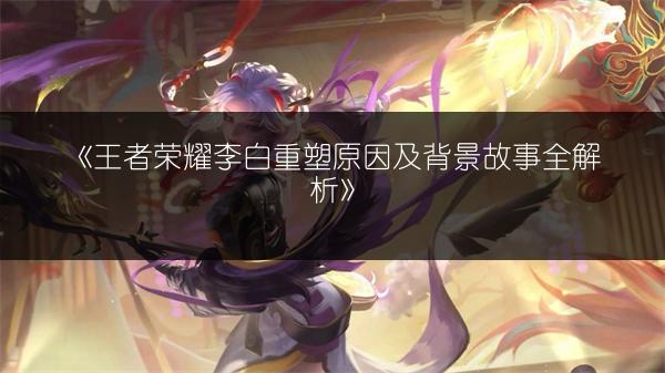 《王者荣耀李白重塑原因及背景故事全解析》