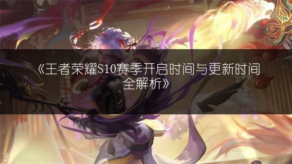 《王者荣耀S10赛季开启时间与更新时间全解析》