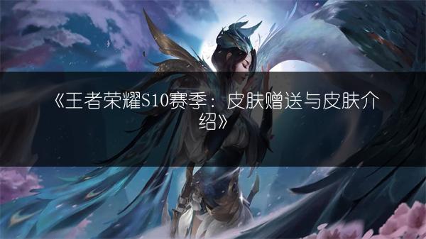 《王者荣耀S10赛季：皮肤赠送与皮肤介绍》