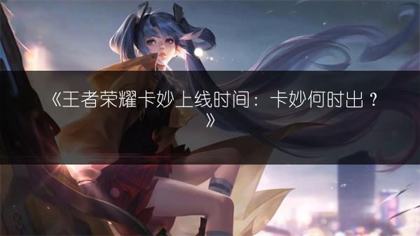 《王者荣耀卡妙上线时间：卡妙何时出？》