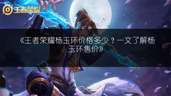 《王者荣耀杨玉环价格多少？一文了解杨玉环售价》