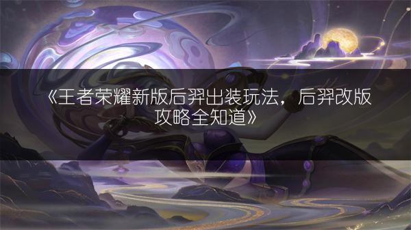 《王者荣耀新版后羿出装玩法，后羿改版攻略全知道》