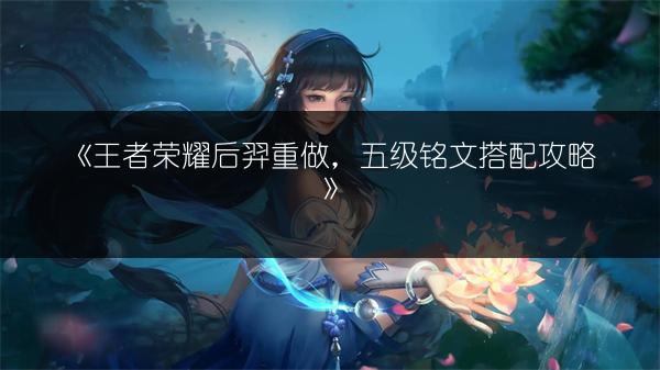 《王者荣耀后羿重做，五级铭文搭配攻略》